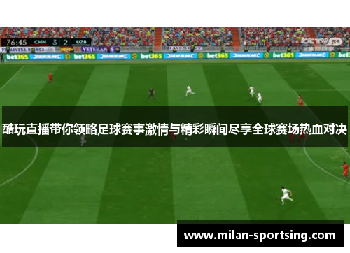 酷玩直播带你领略足球赛事激情与精彩瞬间尽享全球赛场热血对决